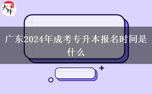 廣東2024年成考專升本報(bào)名時(shí)間是什么