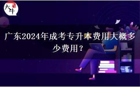 廣東2024年成考專升本費(fèi)用大概多少費(fèi)用？