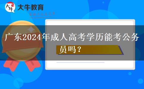 廣東2024年成人高考學(xué)歷能考公務(wù)員嗎？