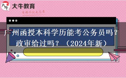 廣州函授本科學(xué)歷能考公務(wù)員嗎？政審給過嗎？（2024年新）