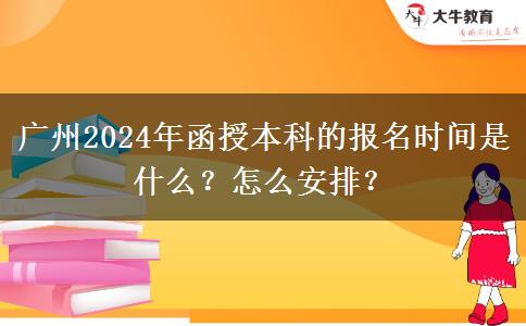 廣州2024年函授本科的報(bào)名時(shí)間是什么？怎么安排？