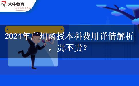 廣州2024年函授本科費(fèi)用大概多少費(fèi)用？貴不貴？