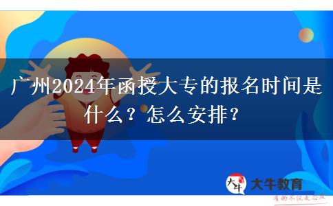 廣州2024年函授大專的報名時間是什么？怎么安排？