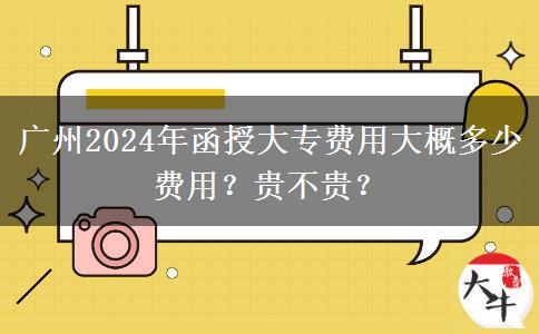 廣州2024年函授大專費用大概多少費用？貴不貴？