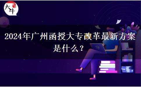 2024年廣州函授大專改革最新方案是什么？