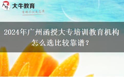 2024年廣州函授大專培訓(xùn)教育機構(gòu)怎么選比較靠譜？