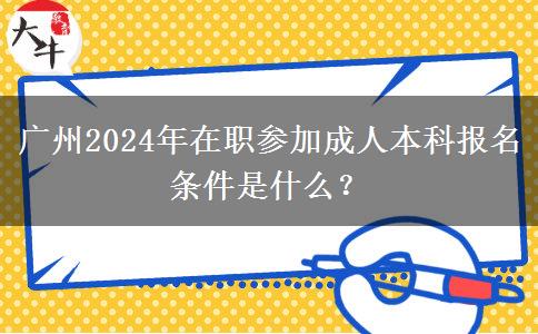 廣州2024年在職參加成人本科報(bào)名條件是什么？