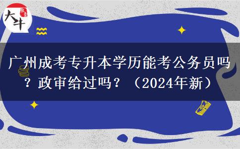 廣州成考專升本學(xué)歷能考公務(wù)員嗎？政審給過嗎？（2024年新）