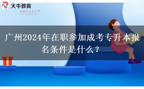 廣州2024年在職參加成考專升本報名條件是什么？