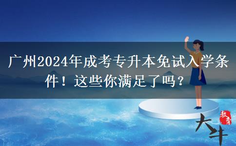 廣州2024年成考專升本免試入學(xué)條件！這些你滿足了嗎？