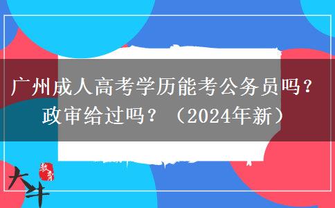 廣州成人高考學(xué)歷能考公務(wù)員嗎？政審給過嗎？（2024年新）