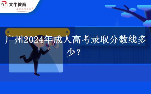 廣州2024年成人高考錄取分數(shù)線多少？