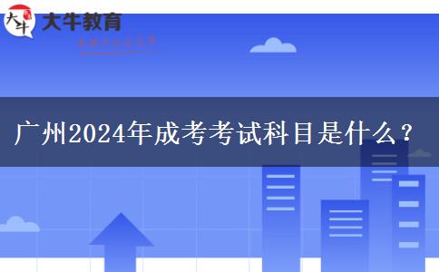 廣州2024年成考考試科目是什么？