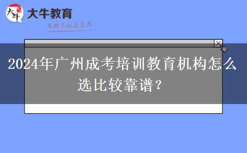 2024年廣州成考培訓(xùn)教育機(jī)構(gòu)怎么選比較靠譜？