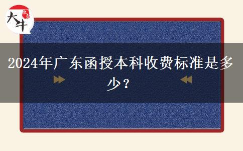 2024年廣東函授本科收費標準是多少？