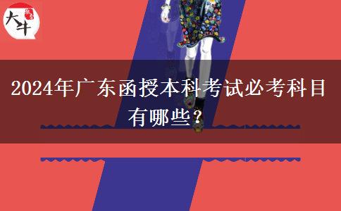 2024年廣東函授本科考試必考科目有哪些？