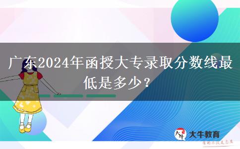 廣東2024年函授大專錄取分?jǐn)?shù)線最低是多少？