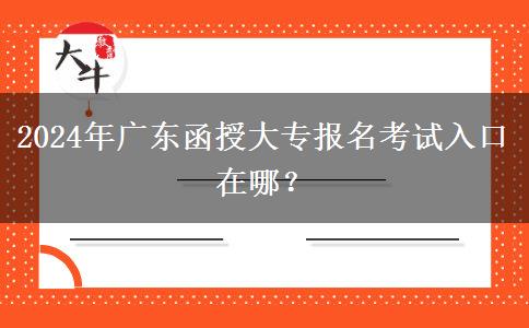 2024年廣東函授大專報名考試入口是在哪里？