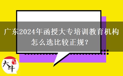 廣東2024年函授大專培訓(xùn)教育機構(gòu)怎么選比較正規(guī)？