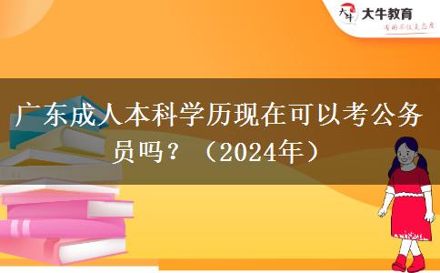 廣東成人本科學歷現(xiàn)在可以考公務員嗎？（2024年）