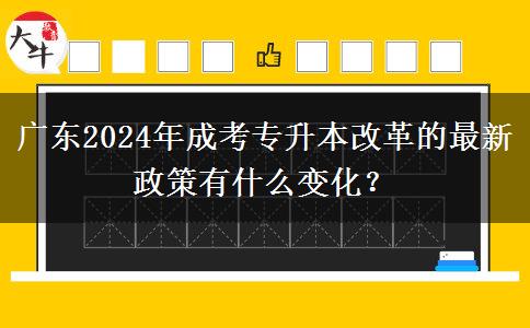 廣東2024年成考專(zhuān)升本改革的最新政策有什么變化？