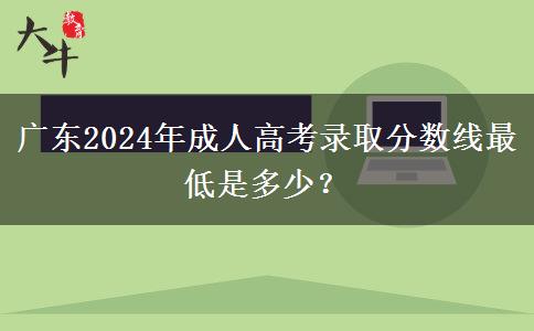 廣東2024年成人高考錄取分?jǐn)?shù)線最低是多少？