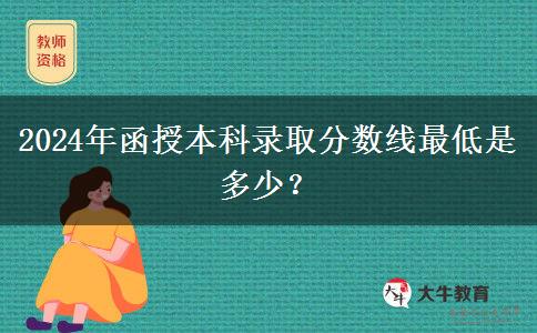 2024年函授本科錄取分?jǐn)?shù)線最低是多少？