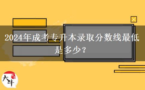 2024年成考專升本錄取分?jǐn)?shù)線最低是多少？