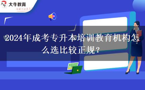 2024年成考專升本培訓(xùn)教育機構(gòu)怎么選比較正規(guī)？