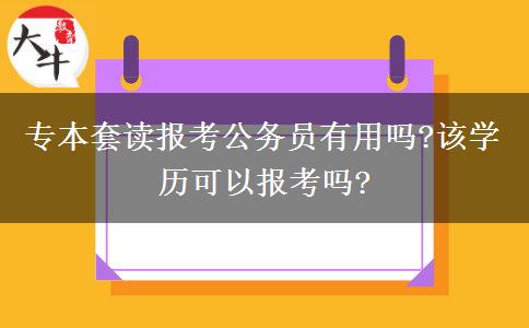 專本套讀報(bào)考公務(wù)員有用嗎?該學(xué)歷可以報(bào)考嗎?