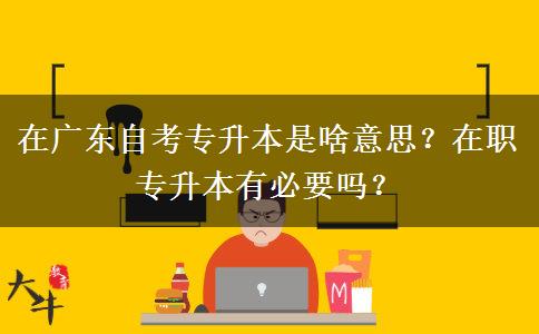 在廣東自考專升本是啥意思？在職專升本有必要嗎？