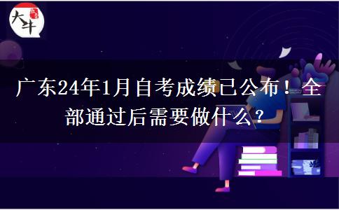 廣東24年1月自考成績已公布！全部通過后需要做什么？