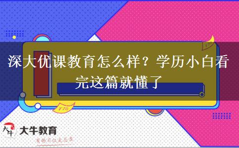 深大優(yōu)課教育怎么樣？學歷小白看完這篇就懂了