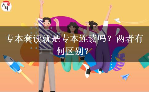 專本套讀就是專本連讀嗎？?jī)烧哂泻螀^(qū)別？