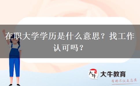 在職大學(xué)學(xué)歷是什么意思？找工作認(rèn)可嗎？