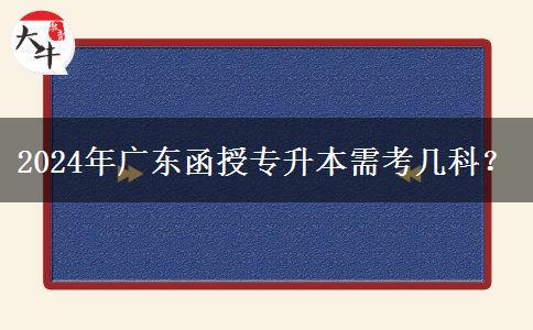 2024年廣東函授專升本需考幾科？