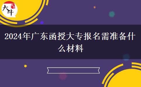 2024年廣東函授大專報(bào)名需準(zhǔn)備什么材料