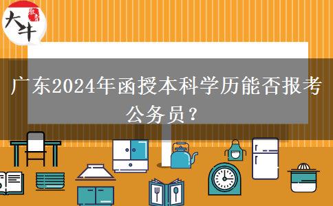 廣東2024年函授本科學(xué)歷能否報(bào)考公務(wù)員？