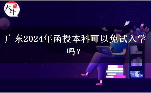 廣東2024年函授本科可以免試入學(xué)嗎？