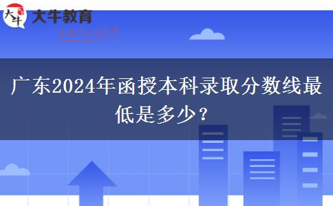 廣東2024年函授本科錄取分數(shù)線最低是多少？