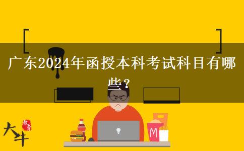 廣東2024年函授本科考試科目有哪些？