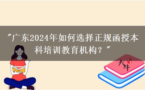 廣東2024年如何選擇正規(guī)函授本科培訓教育機構