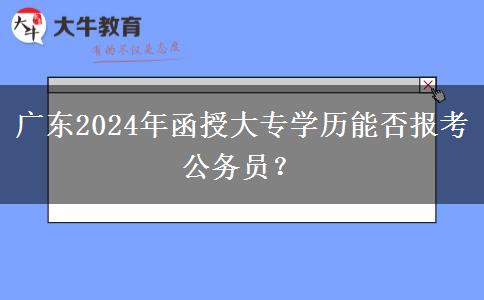 廣東2024年函授大專學歷能否報考公務(wù)員？