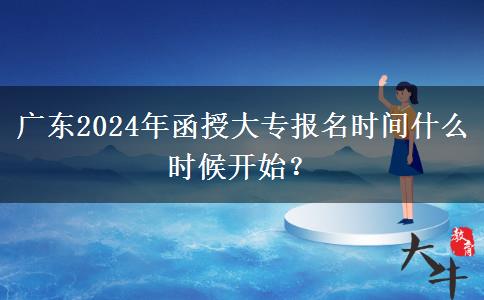 廣東2024年函授大專報名時間什么時候開始？