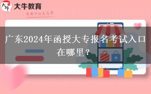 廣東2024年函授大專報名考試入口在哪里？