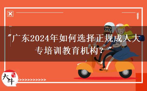 廣東2024年如何選擇正規(guī)成人大專培訓(xùn)教育機(jī)構(gòu)