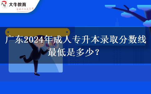 廣東2024年成人專升本錄取分數(shù)線最低是多少？