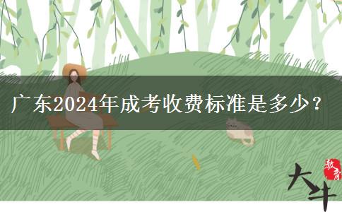 廣東2024年成考收費(fèi)標(biāo)準(zhǔn)是多少？