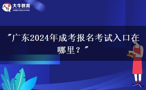 廣東2024年成考報(bào)名考試入口在哪里？