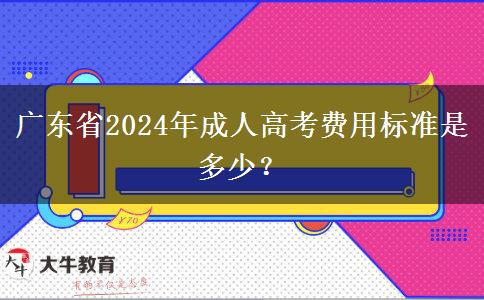 廣東省2024年成人高考費用標準是多少？